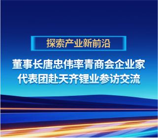 探索产业新前沿｜董事长唐忠伟率四川省青商会企业家代表团赴天齐锂业参访交流